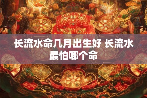 长流水命几月出生好 长流水最怕哪个命 长流水命几月出生好 长流水最怕哪个命