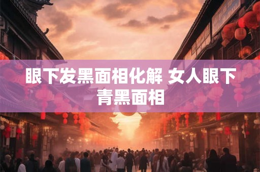 眼下发黑面相化解 女人眼下青黑面相