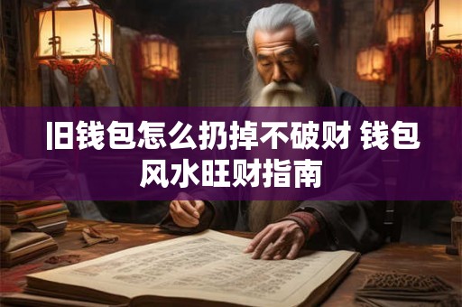 旧钱包怎么扔掉不破财 钱包风水旺财指南 旧钱包怎么扔掉不破财 钱包风水旺财指南