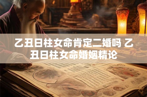 乙丑日柱女命肯定二婚吗 乙丑日柱女命婚姻精论 乙丑日柱女命肯定二婚吗 乙丑日柱女命婚姻精论