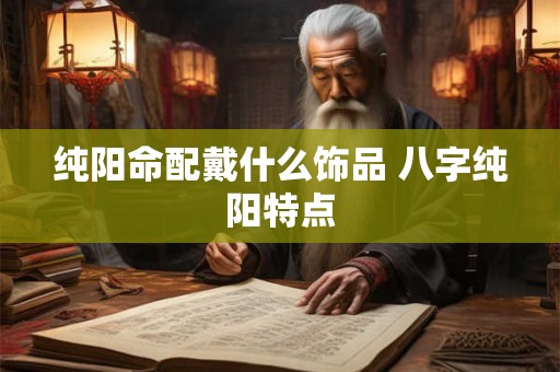 纯阳命配戴什么饰品 八字纯阳特点 纯阳命配戴什么饰品 八字纯阳特点