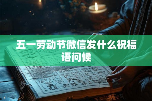 五一劳动节微信发什么祝福语问候