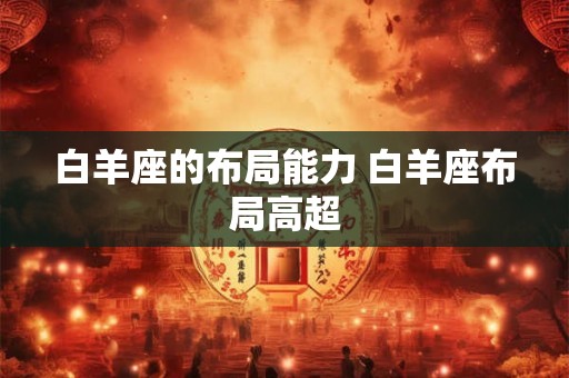 白羊座的布局能力 白羊座布局高超 白羊座的布局能力 白羊座布局高超