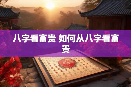 八字看富贵 如何从八字看富贵 八字看富贵 如何从八字看富贵