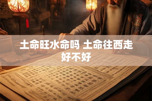 土命旺水命吗 土命往西走好不好 土命旺水命吗 土命往西走好不好