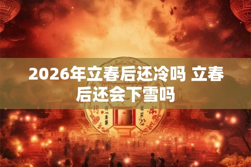 2026年立春后还冷吗 立春后还会下雪吗 2026年立春后还冷吗 立春后还会下雪吗