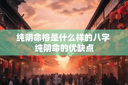 纯阴命格是什么样的八字 纯阴命的优缺点 纯阴命格是什么样的八字 纯阴命的优缺点