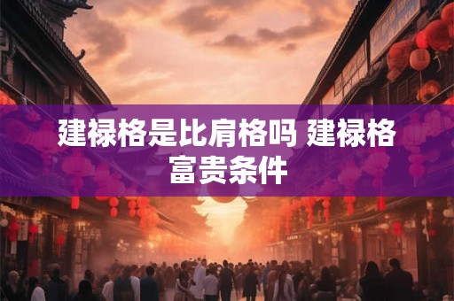 建禄格是比肩格吗 建禄格富贵条件 建禄格是比肩格吗 建禄格富贵条件