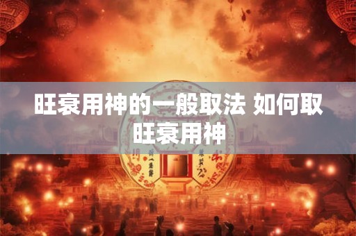 旺衰用神的一般取法 如何取旺衰用神 旺衰用神的一般取法 如何取旺衰用神