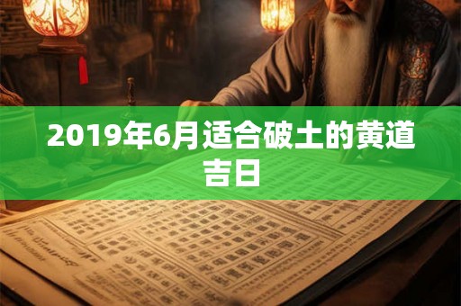 2019年6月适合破土的黄道吉日