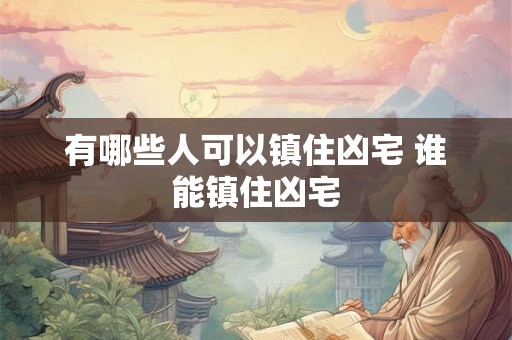 有哪些人可以镇住凶宅 谁能镇住凶宅 有哪些人可以镇住凶宅 谁能镇住凶宅