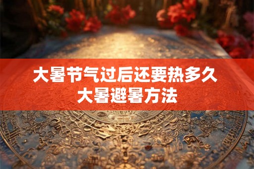 大暑节气过后还要热多久 大暑避暑方法 大暑节气过后还要热多久 大暑避暑方法