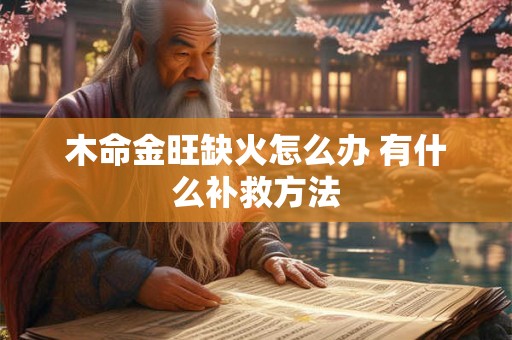 木命金旺缺火怎么办 有什么补救方法 木命金旺缺火怎么办 有什么补救方法