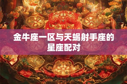 金牛座一区与天蝎射手座的星座配对 金牛座一区与天蝎射手座的星座配对