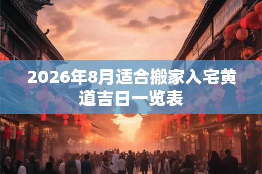 2026年8月适合搬家入宅黄道吉日一览表 2026年8月适合搬家入宅黄道吉日一览表
