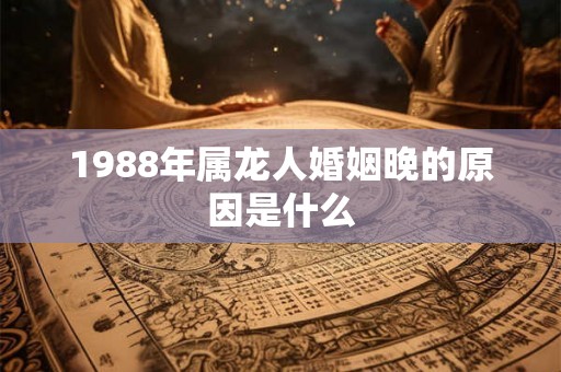 1988年属龙人婚姻晚的原因是什么 1988年属龙人婚姻晚的原因是什么
