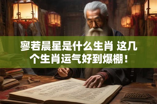 寥若晨星是什么生肖 这几个生肖运气好到爆棚！