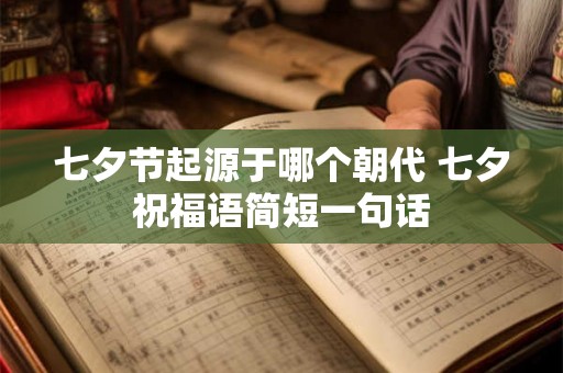 七夕节起源于哪个朝代 七夕祝福语简短一句话 七夕节起源于哪个朝代 七夕祝福语简短一句话