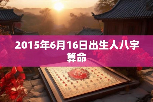 2015年6月16日出生人八字算命 2015年6月16日出生人八字算命
