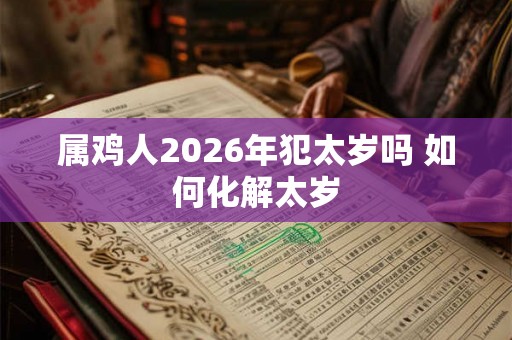 属鸡人2026年犯太岁吗 如何化解太岁 属鸡人2026年犯太岁吗 如何化解太岁