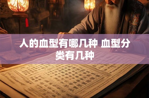 人的血型有哪几种 血型分类有几种 人的血型有哪几种 血型分类有几种