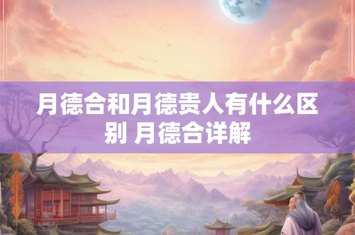 月德合和月德贵人有什么区别 月德合详解 月德合和月德贵人有什么区别 月德合详解