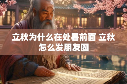 立秋为什么在处暑前面 立秋怎么发朋友圈 立秋为什么在处暑前面 立秋怎么发朋友圈
