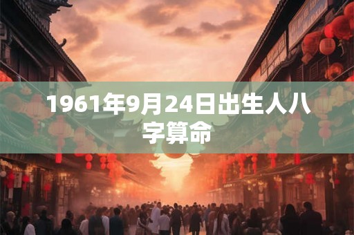 1961年9月24日出生人八字算命 1961年9月24日出生人八字算命