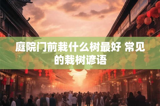 庭院门前栽什么树最好 常见的栽树谚语 庭院门前栽什么树最好 常见的栽树谚语