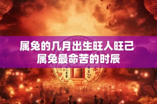 属兔的几月出生旺人旺己 属兔最命苦的时辰 属兔的几月出生旺人旺己 属兔最命苦的时辰
