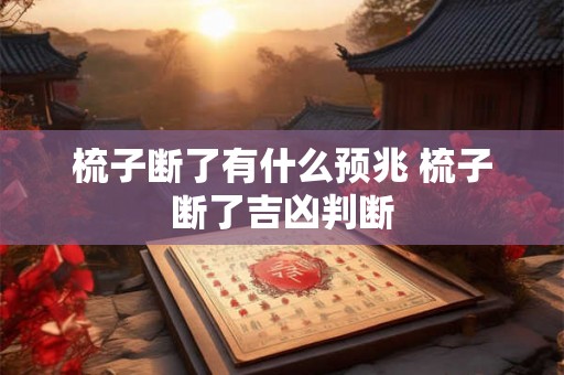 梳子断了有什么预兆 梳子断了吉凶判断 梳子断了有什么预兆 梳子断了吉凶判断