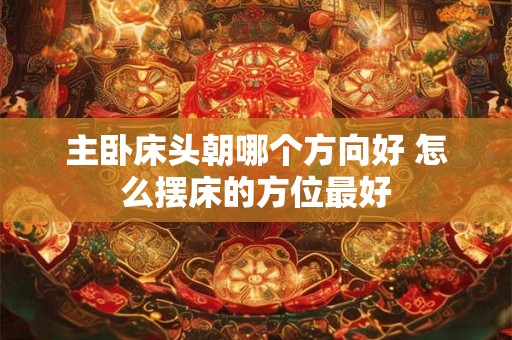 主卧床头朝哪个方向好 怎么摆床的方位最好 主卧床头朝哪个方向好 怎么摆床的方位最好