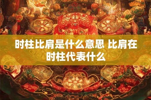 时柱比肩是什么意思 比肩在时柱代表什么 时柱比肩是什么意思 比肩在时柱代表什么
