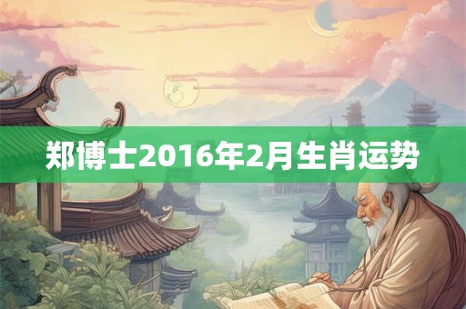 郑博士2016年2月生肖运势 郑博士2016年2月生肖运势