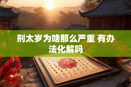 刑太岁为啥那么严重 有办法化解吗 刑太岁为啥那么严重 有办法化解吗
