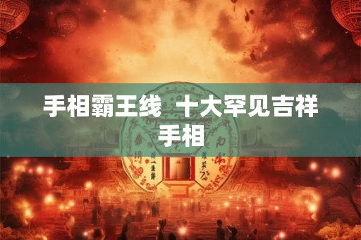 手相霸王线 十大罕见吉祥手相 手相霸王线 十大罕见吉祥手相
