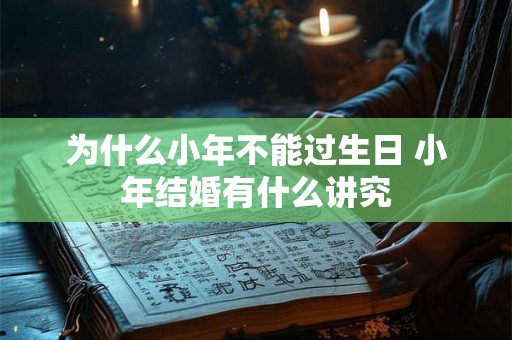 为什么小年不能过生日 小年结婚有什么讲究 为什么小年不能过生日 小年结婚有什么讲究