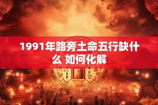 1991年路旁土命五行缺什么 如何化解 1991年路旁土命五行缺什么 如何化解