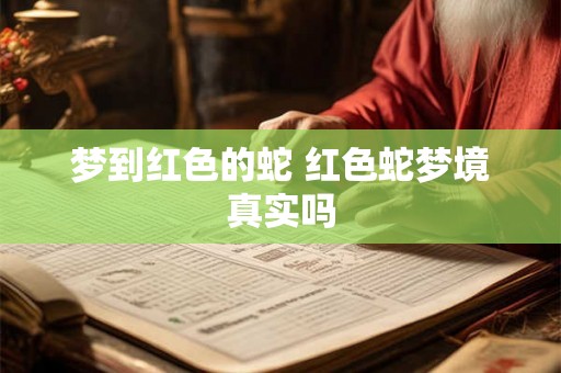 梦到红色的蛇 红色蛇梦境真实吗 梦到红色的蛇 红色蛇梦境真实吗