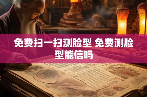 免费扫一扫测脸型 免费测脸型能信吗 免费扫一扫测脸型 免费测脸型能信吗