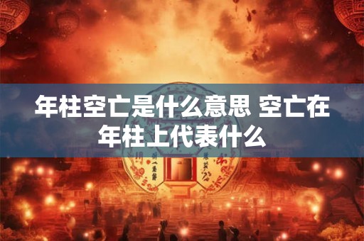 年柱空亡是什么意思 空亡在年柱上代表什么 年柱空亡是什么意思 空亡在年柱上代表什么