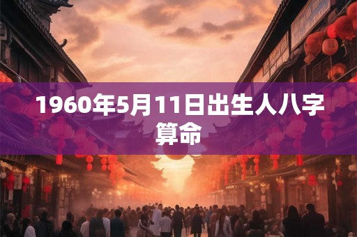 1960年5月11日出生人八字算命 1960年5月11日出生人八字算命