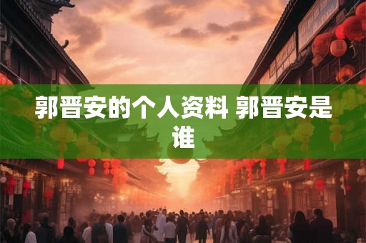 郭晋安的个人资料 郭晋安是谁 郭晋安的个人资料 郭晋安是谁