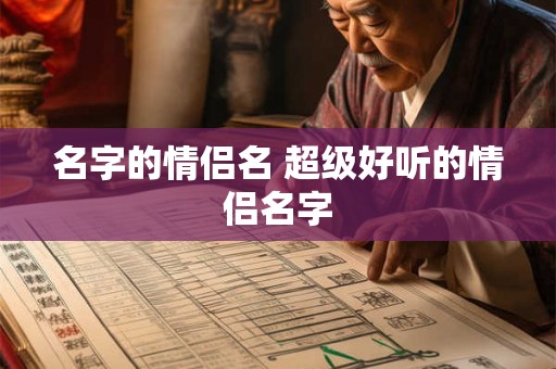 名字的情侣名 超级好听的情侣名字 名字的情侣名 超级好听的情侣名字