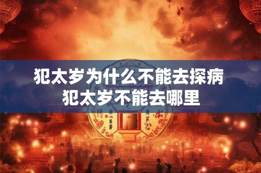 犯太岁为什么不能去探病 犯太岁不能去哪里 犯太岁为什么不能去探病 犯太岁不能去哪里