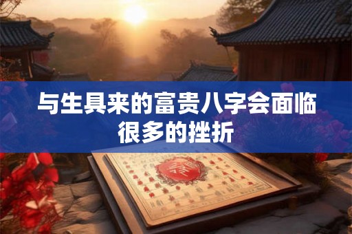 与生具来的富贵八字会面临很多的挫折 与生具来的富贵八字会面临很多的挫折