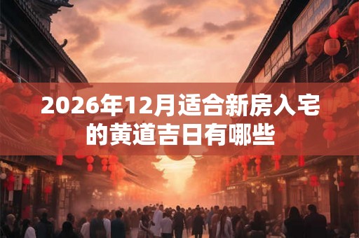 2026年12月适合新房入宅的黄道吉日有哪些