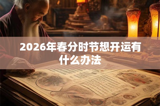2026年春分时节想开运有什么办法 2026年春分时节想开运有什么办法