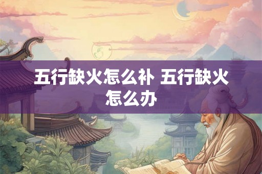 五行缺火怎么补 五行缺火怎么办 五行缺火怎么补 五行缺火怎么办