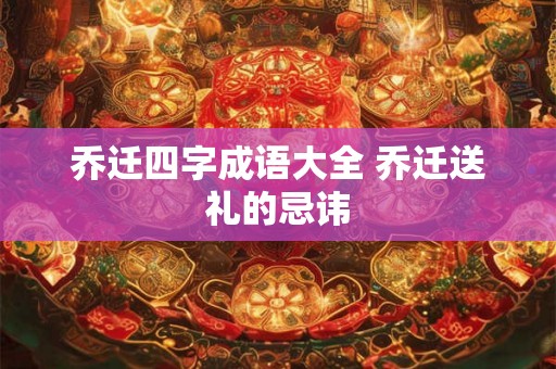 乔迁四字成语大全 乔迁送礼的忌讳 乔迁四字成语大全 乔迁送礼的忌讳